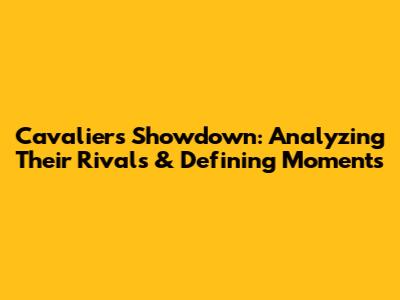 Cavaliers Showdown: Analyzing Their Rivals & Defining Moments