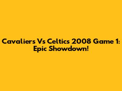 Cavaliers Vs Celtics 2008 Game 1: Epic Showdown!