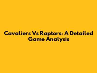 Cavaliers Vs Raptors: A Detailed Game Analysis
