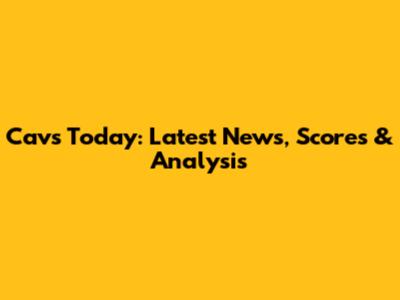 Cavs Today: Latest News, Scores & Analysis