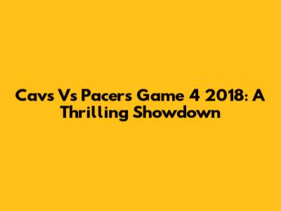 Cavs Vs Pacers Game 4 2018: A Thrilling Showdown