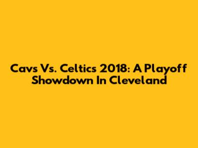 Cavs Vs. Celtics 2018: A Playoff Showdown In Cleveland