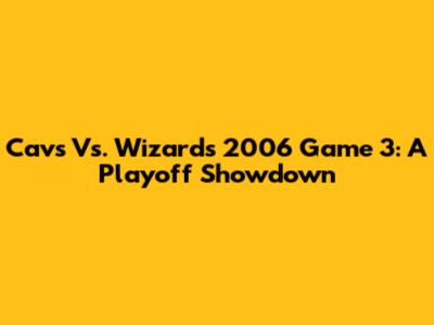 Cavs Vs. Wizards 2006 Game 3: A Playoff Showdown