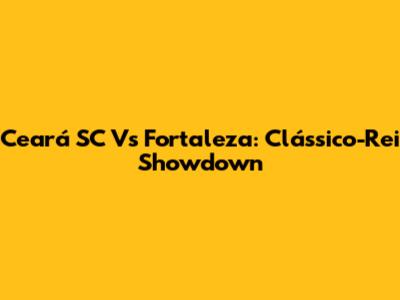 Ceará SC Vs Fortaleza: Clássico-Rei Showdown
