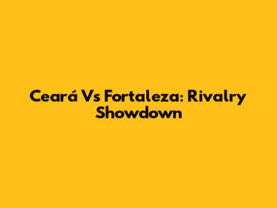 Ceará Vs Fortaleza: Rivalry Showdown