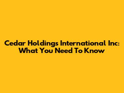 Cedar Holdings International Inc: What You Need To Know
