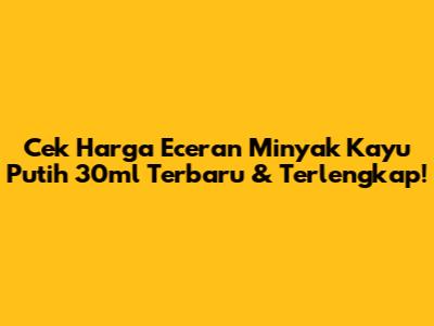 Cek Harga Eceran Minyak Kayu Putih 30ml Terbaru & Terlengkap!