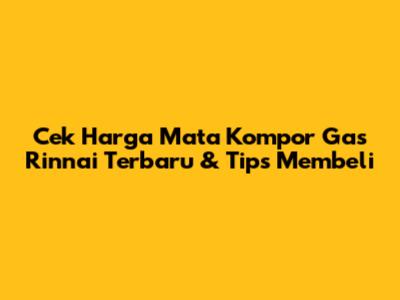Cek Harga Mata Kompor Gas Rinnai Terbaru & Tips Membeli