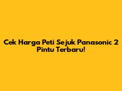 Cek Harga Peti Sejuk Panasonic 2 Pintu Terbaru!
