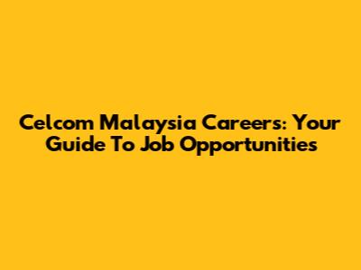 Celcom Malaysia Careers: Your Guide To Job Opportunities