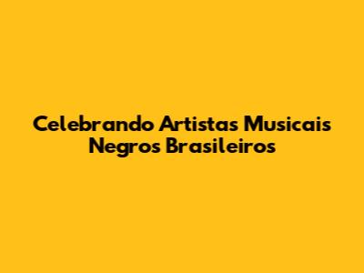 Celebrando Artistas Musicais Negros Brasileiros