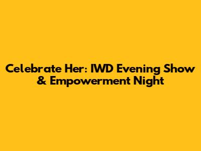 Celebrate Her: IWD Evening Show & Empowerment Night
