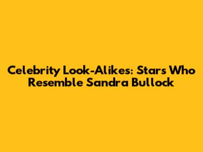 Celebrity Look-Alikes: Stars Who Resemble Sandra Bullock