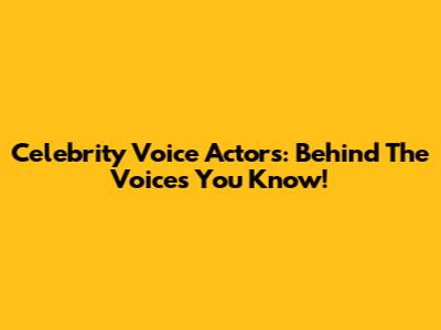 Celebrity Voice Actors: Behind The Voices You Know!