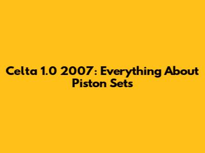 Celta 1.0 2007: Everything About Piston Sets