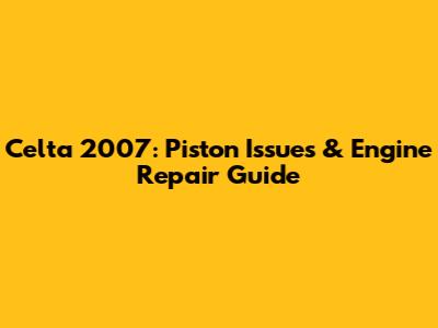 Celta 2007: Piston Issues & Engine Repair Guide