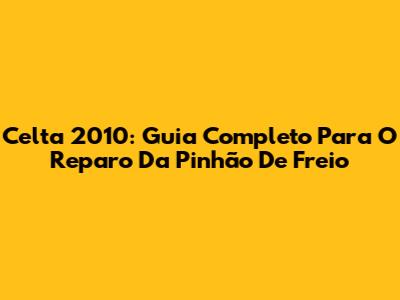 Celta 2010: Guia Completo Para O Reparo Da Pinhão De Freio