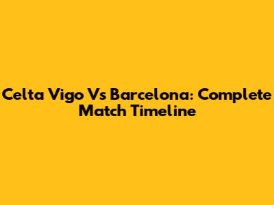 Celta Vigo Vs Barcelona: Complete Match Timeline