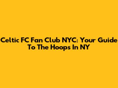 Celtic FC Fan Club NYC: Your Guide To The Hoops In NY