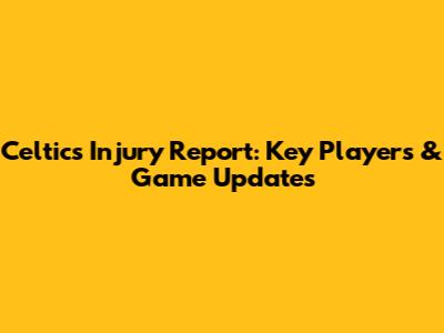 Celtics Injury Report: Key Players & Game Updates