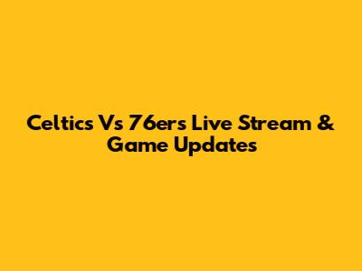 Celtics Vs 76ers Live Stream & Game Updates