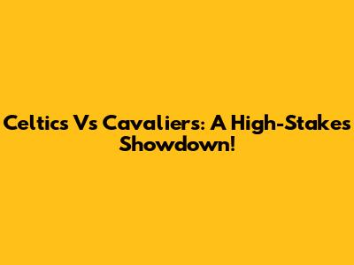 Celtics Vs Cavaliers: A High-Stakes Showdown!