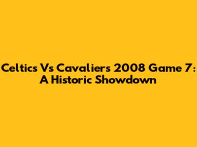 Celtics Vs Cavaliers 2008 Game 7: A Historic Showdown