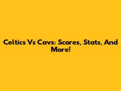 Celtics Vs Cavs: Scores, Stats, And More!