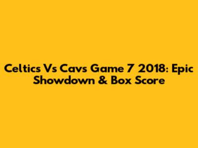 Celtics Vs Cavs Game 7 2018: Epic Showdown & Box Score