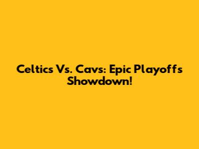 Celtics Vs. Cavs: Epic Playoffs Showdown!