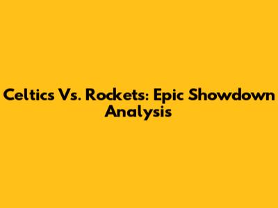 Celtics Vs. Rockets: Epic Showdown Analysis