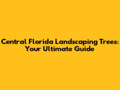 Central Florida Landscaping Trees: Your Ultimate Guide