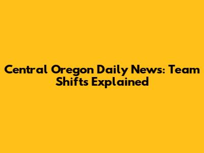 Central Oregon Daily News: Team Shifts Explained