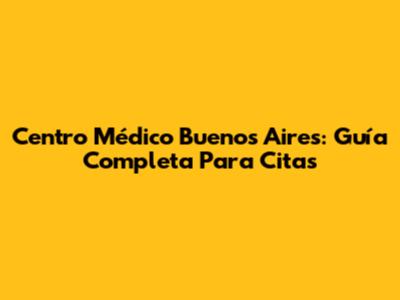 Centro Médico Buenos Aires: Guía Completa Para Citas
