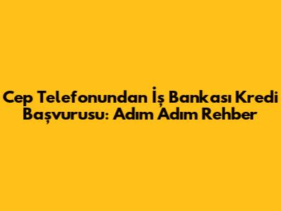 Cep Telefonundan İş Bankası Kredi Başvurusu: Adım Adım Rehber