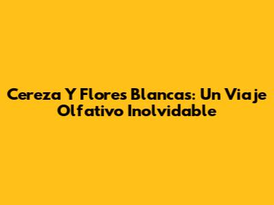 Cereza Y Flores Blancas: Un Viaje Olfativo Inolvidable