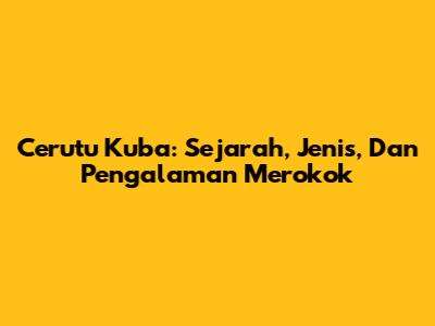Cerutu Kuba: Sejarah, Jenis, Dan Pengalaman Merokok
