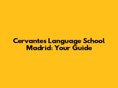 Cervantes Language School Madrid: Your Guide