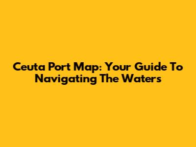 Ceuta Port Map: Your Guide To Navigating The Waters