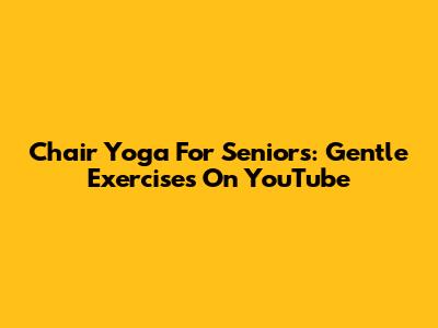 Chair Yoga For Seniors: Gentle Exercises On YouTube