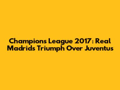 Champions League 2017: Real Madrid's Triumph Over Juventus