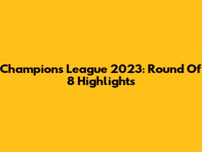 Champions League 2023: Round Of 8 Highlights