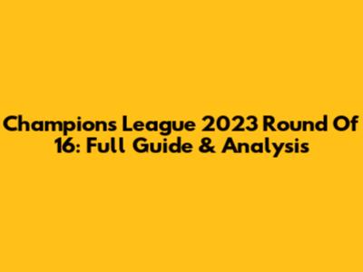 Champions League 2023 Round Of 16: Full Guide & Analysis