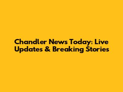 Chandler News Today: Live Updates & Breaking Stories