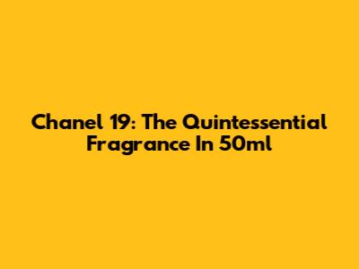 Chanel 19: The Quintessential Fragrance In 50ml