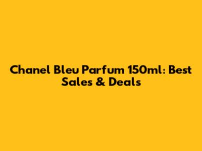 Chanel Bleu Parfum 150ml: Best Sales & Deals