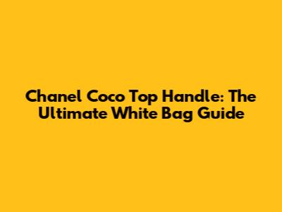 Chanel Coco Top Handle: The Ultimate White Bag Guide