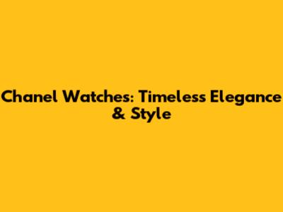 Chanel Watches: Timeless Elegance & Style