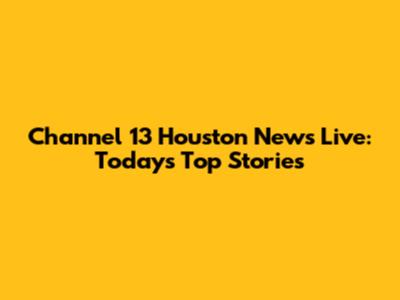 Channel 13 Houston News Live: Today's Top Stories
