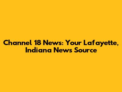 Channel 18 News: Your Lafayette, Indiana News Source